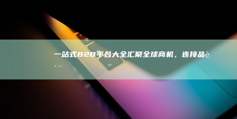 一站式B2B平台大全：汇聚全球商机，连接品质供应商