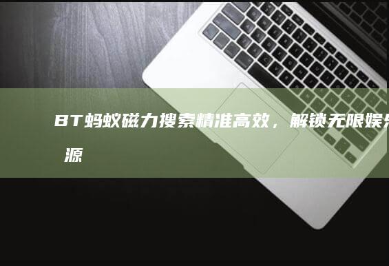 BT蚂蚁磁力搜索：精准高效，解锁无限娱乐资源